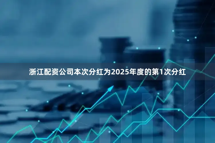 浙江配资公司本次分红为2025年度的第1次分红