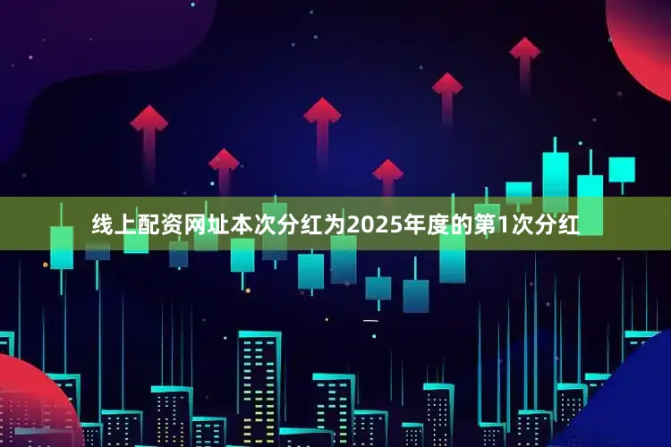 线上配资网址本次分红为2025年度的第1次分红