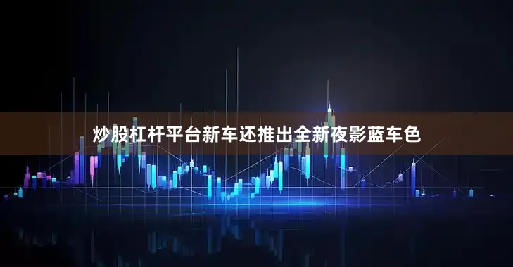 炒股杠杆平台新车还推出全新夜影蓝车色