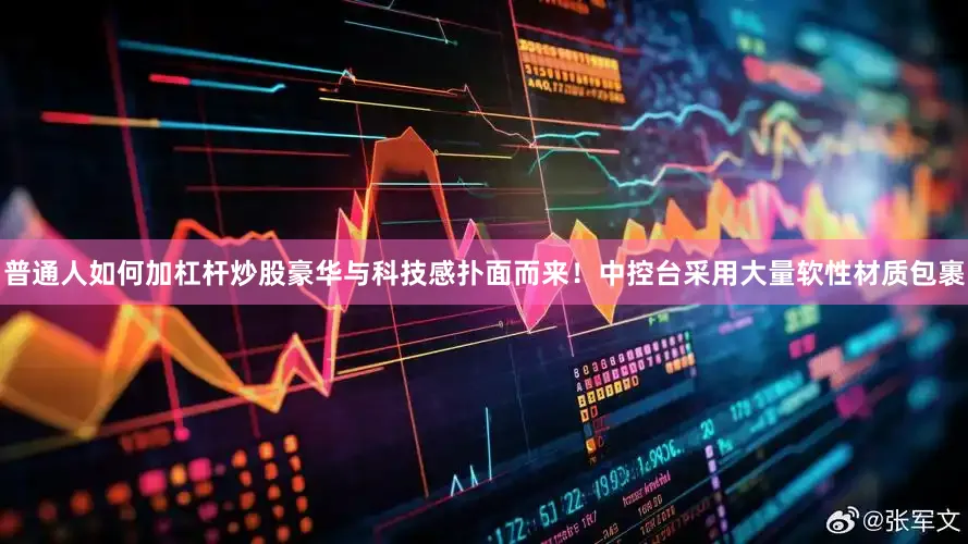 普通人如何加杠杆炒股豪华与科技感扑面而来！中控台采用大量软性材质包裹