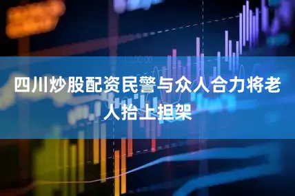 四川炒股配资民警与众人合力将老人抬上担架