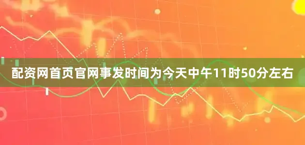 配资网首页官网事发时间为今天中午11时50分左右