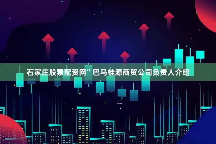 石家庄股票配资网”巴马桂源商贸公司负责人介绍