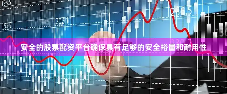 安全的股票配资平台确保具有足够的安全裕量和耐用性