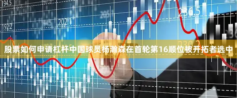 股票如何申请杠杆中国球员杨瀚森在首轮第16顺位被开拓者选中
