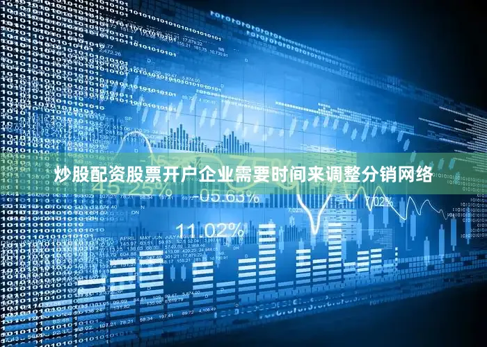 炒股配资股票开户企业需要时间来调整分销网络