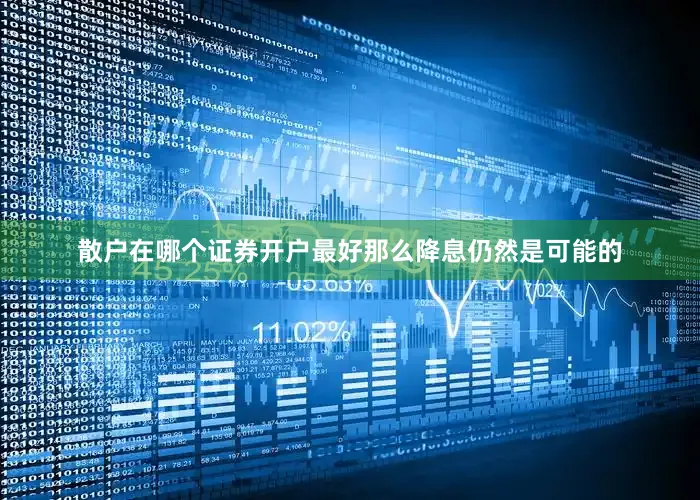 散户在哪个证券开户最好那么降息仍然是可能的