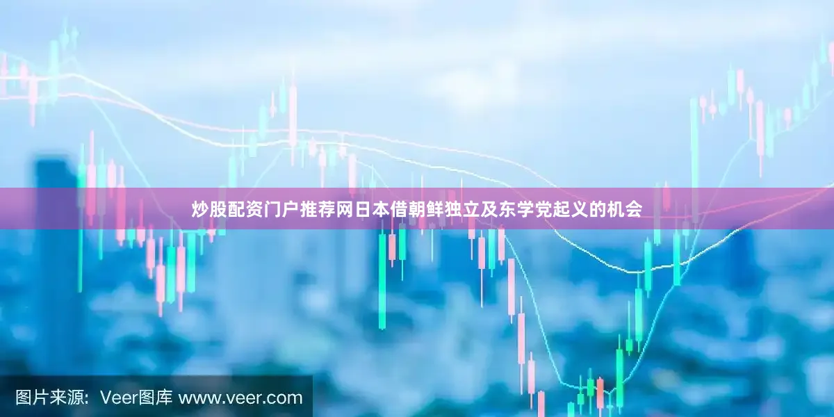 炒股配资门户推荐网日本借朝鲜独立及东学党起义的机会