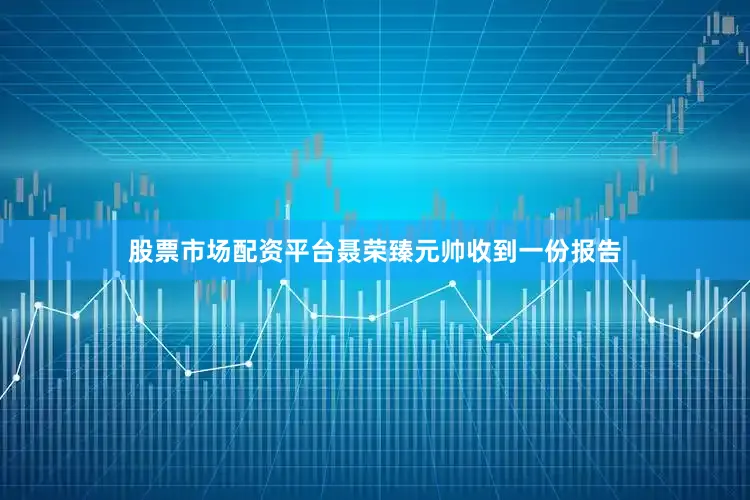 股票市场配资平台聂荣臻元帅收到一份报告
