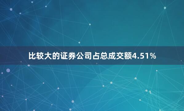 比较大的证券公司占总成交额4.51%