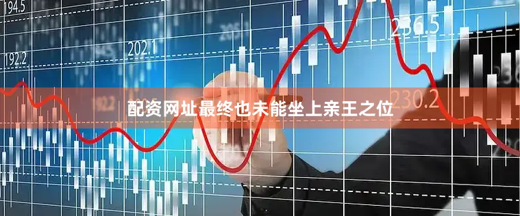 配资网址最终也未能坐上亲王之位