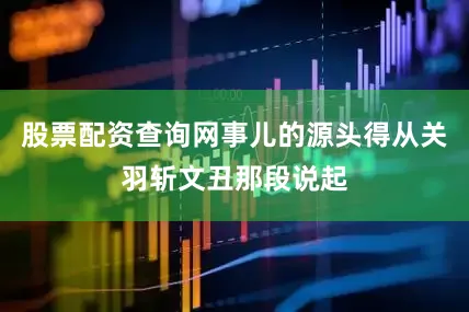 股票配资查询网事儿的源头得从关羽斩文丑那段说起