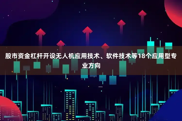 股市资金杠杆开设无人机应用技术、软件技术等18个应用型专业方向
