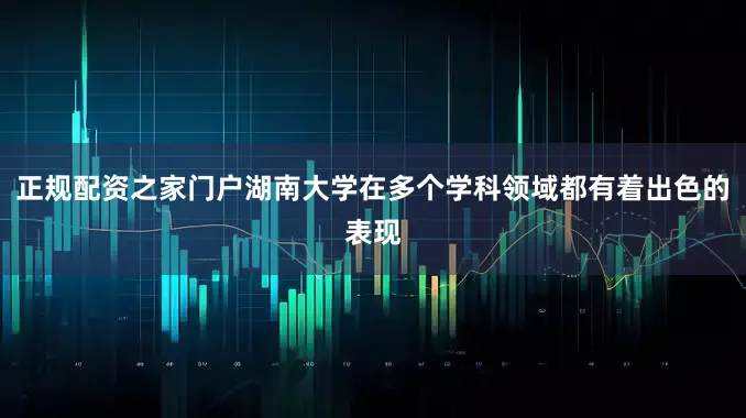 正规配资之家门户湖南大学在多个学科领域都有着出色的表现