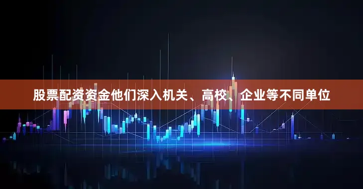 股票配资资金他们深入机关、高校、企业等不同单位