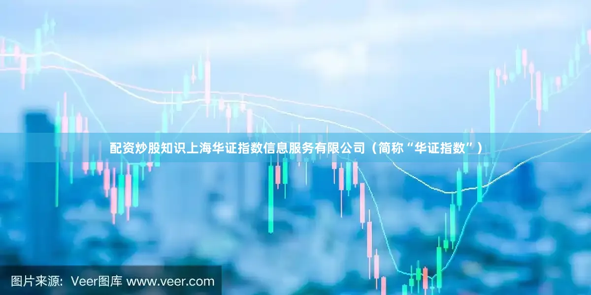 配资炒股知识上海华证指数信息服务有限公司（简称“华证指数”）