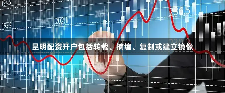 昆明配资开户包括转载、摘编、复制或建立镜像