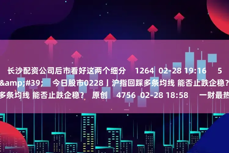 长沙配资公司后市看好这两个细分 1264 02-28 19:16 57'57'' 今日股市0228丨沪指回踩多条均线 能否止跌企稳? 原创 4756 02-28 18:58 一财最热 点击关闭
