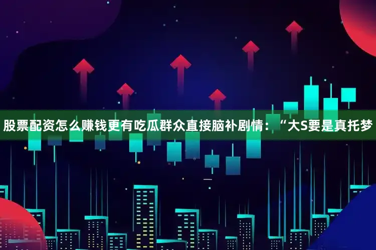 股票配资怎么赚钱更有吃瓜群众直接脑补剧情：“大S要是真托梦