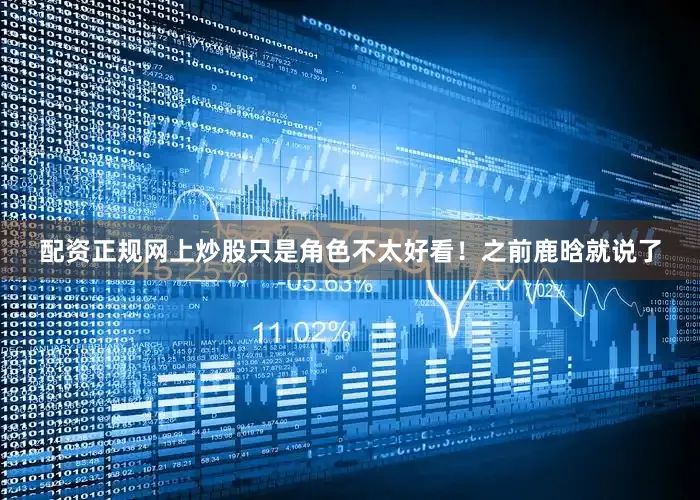 配资正规网上炒股只是角色不太好看！之前鹿晗就说了