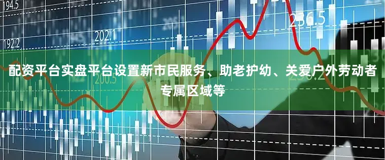 配资平台实盘平台设置新市民服务、助老护幼、关爱户外劳动者专属区域等