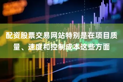 配资股票交易网站特别是在项目质量、速度和控制成本这些方面