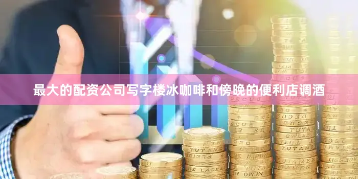 最大的配资公司写字楼冰咖啡和傍晚的便利店调酒