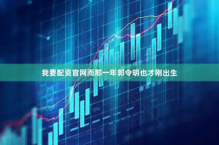 我要配资官网而那一年郭令明也才刚出生