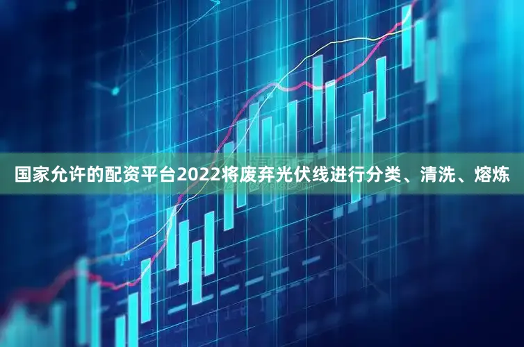 国家允许的配资平台2022将废弃光伏线进行分类、清洗、熔炼