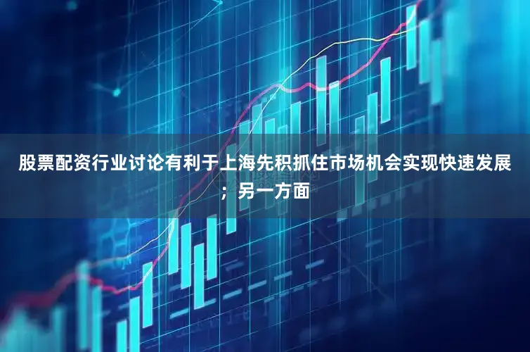 股票配资行业讨论有利于上海先积抓住市场机会实现快速发展；另一方面