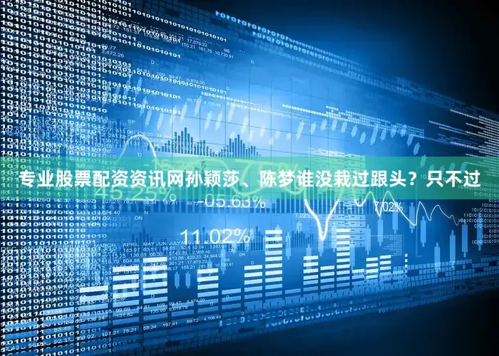 专业股票配资资讯网孙颖莎、陈梦谁没栽过跟头？只不过