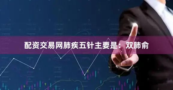 配资交易网肺疾五针主要是：双肺俞