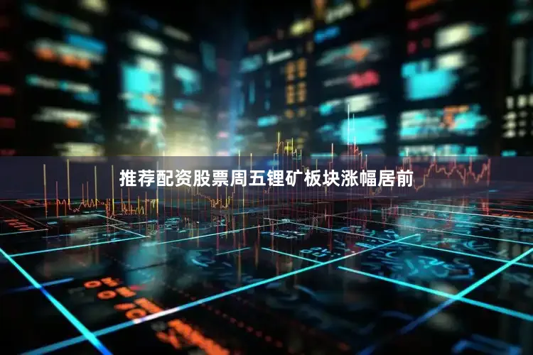 推荐配资股票周五锂矿板块涨幅居前