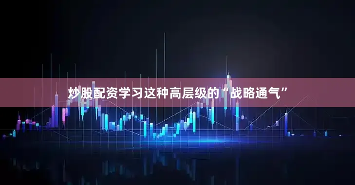 炒股配资学习这种高层级的“战略通气”