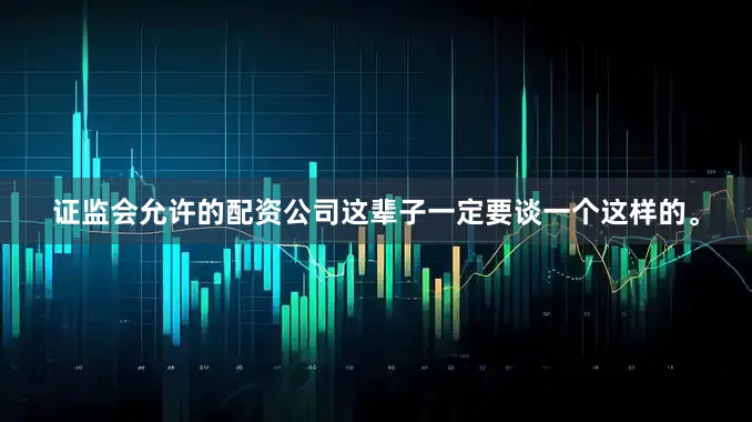证监会允许的配资公司这辈子一定要谈一个这样的。