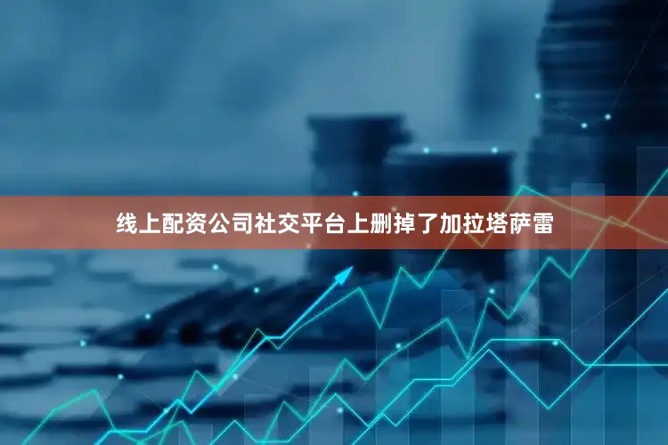 线上配资公司社交平台上删掉了加拉塔萨雷
