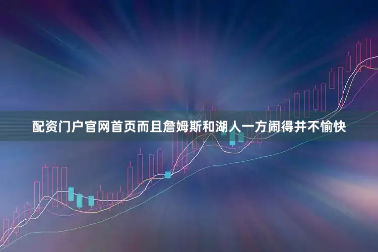配资门户官网首页而且詹姆斯和湖人一方闹得并不愉快