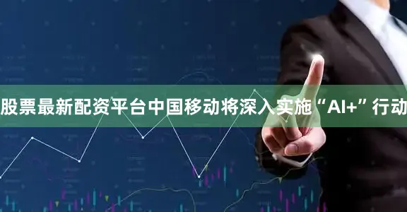 股票最新配资平台中国移动将深入实施“AI+”行动