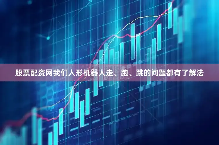 股票配资网我们人形机器人走、跑、跳的问题都有了解法