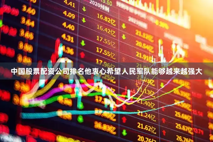 中国股票配资公司排名他衷心希望人民军队能够越来越强大