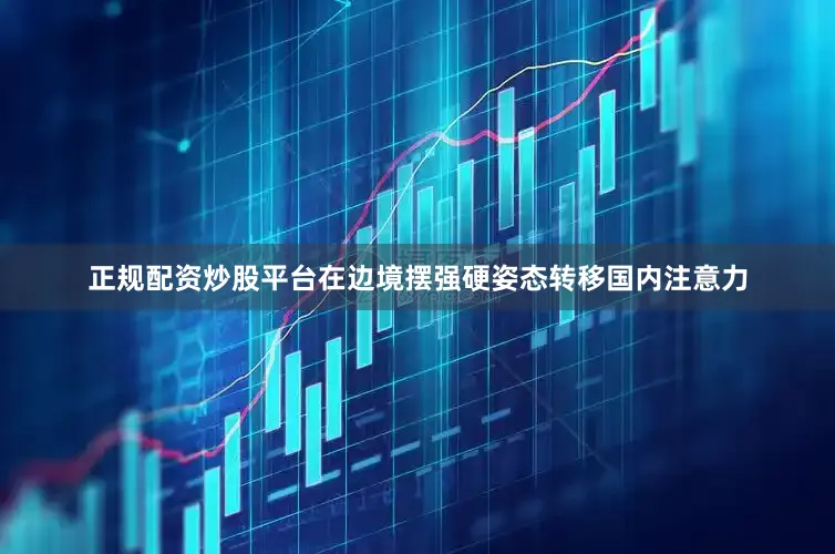 正规配资炒股平台在边境摆强硬姿态转移国内注意力