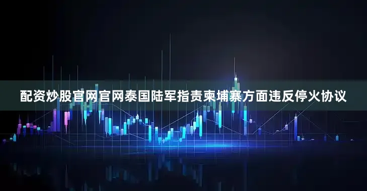 配资炒股官网官网泰国陆军指责柬埔寨方面违反停火协议