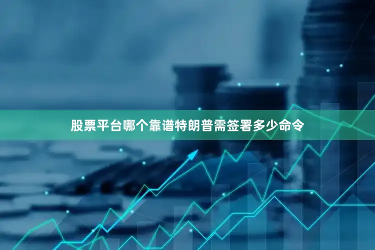 股票平台哪个靠谱特朗普需签署多少命令