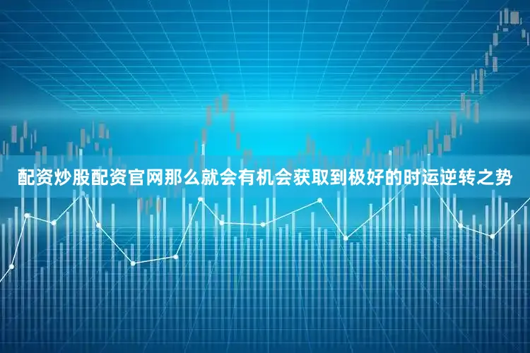 配资炒股配资官网那么就会有机会获取到极好的时运逆转之势