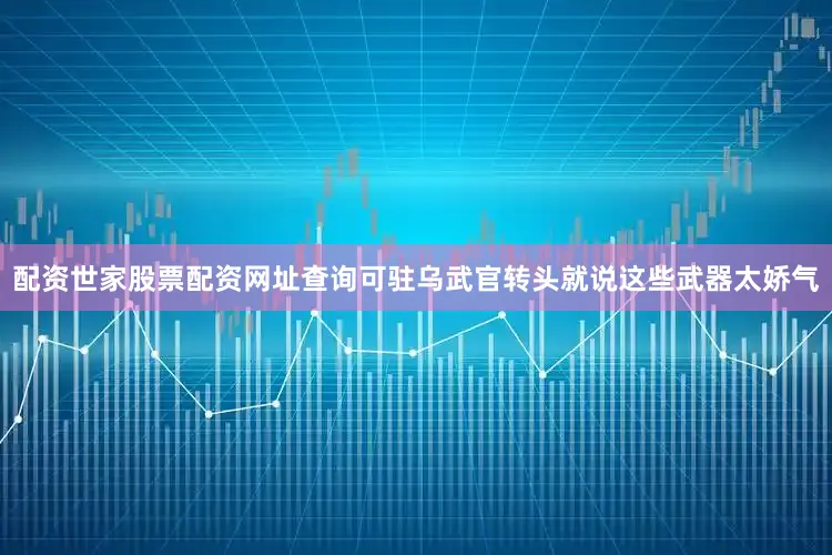 配资世家股票配资网址查询可驻乌武官转头就说这些武器太娇气