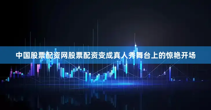 中国股票配资网股票配资变成真人秀舞台上的惊艳开场