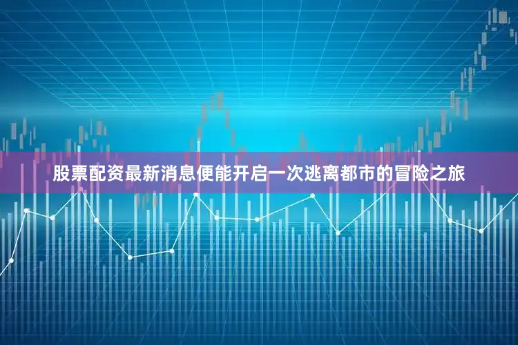 股票配资最新消息便能开启一次逃离都市的冒险之旅