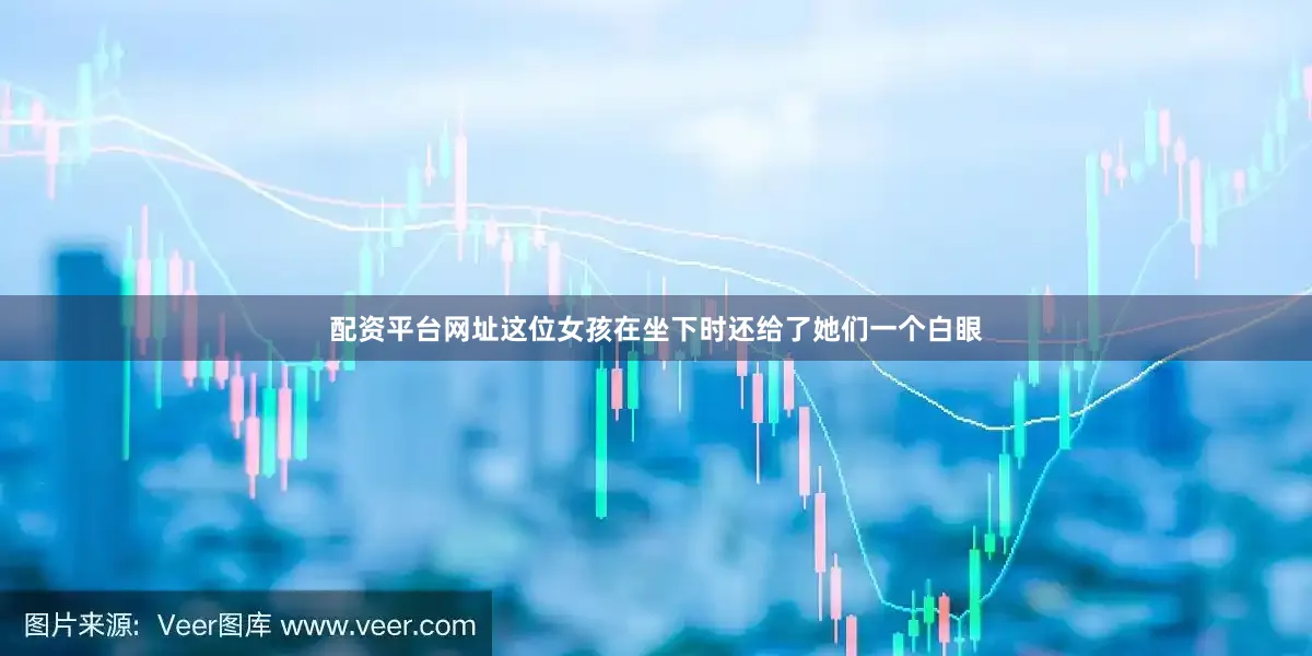 配资平台网址这位女孩在坐下时还给了她们一个白眼