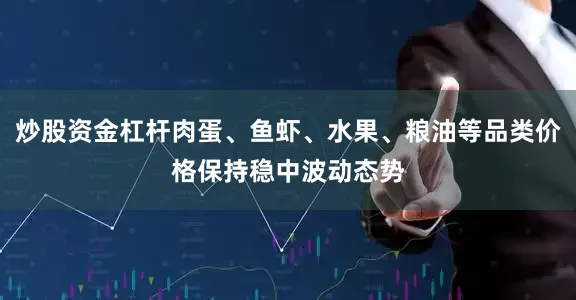 炒股资金杠杆肉蛋、鱼虾、水果、粮油等品类价格保持稳中波动态势