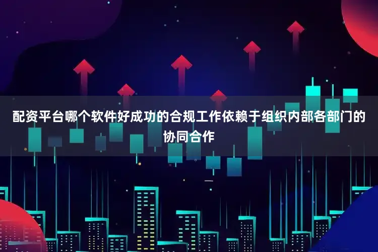 配资平台哪个软件好成功的合规工作依赖于组织内部各部门的协同合作